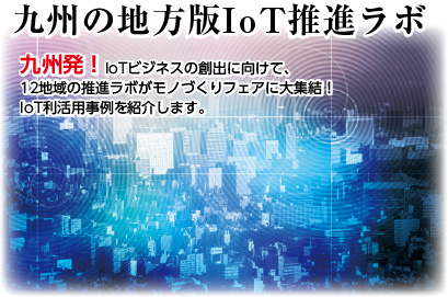 九州発！IoTビジネスの創出に向けて、12地域の推進ラボがモノづくりフェアに大集結！IoT活用事例を紹介します。