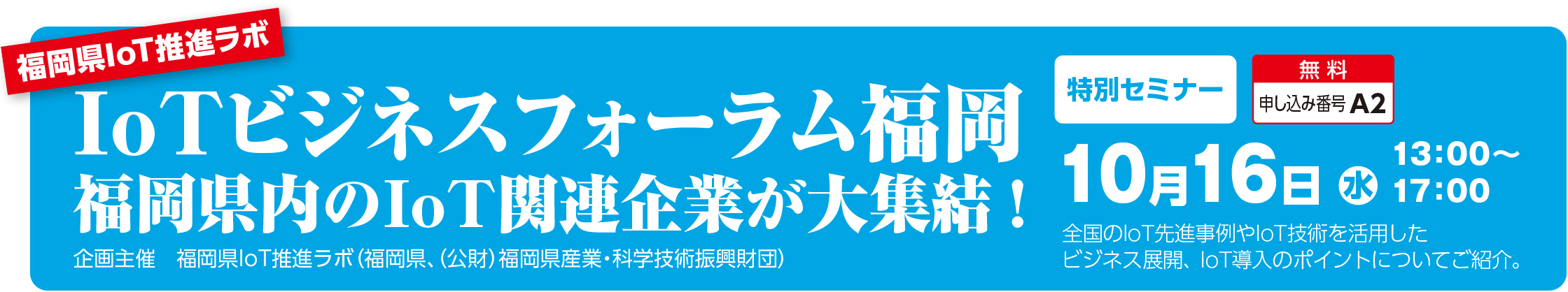 IoTビジネスフォーラム福岡 福岡県内のIoT関連企業が大集結！企画主催：福岡県IoT推進ラボ（福岡県、（公財）福岡県産業・科学技術振興財団）