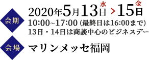 会期2020年5月13日水→15日金 10:00～17:00(最終日は16:00まで)　会場マリンメッセ福岡