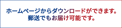 ホームページからダウンロードができます。郵送でもお届け可能です。