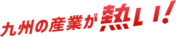 九州の産業が熱い！