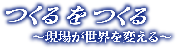 つくるをつくる　現場が世界を変える