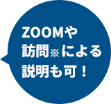 ZOOMや訪問※による説明も可！