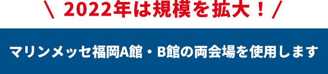 2022年は規模を拡大！マリンメッセ福岡A館・B館の両会場を使用します