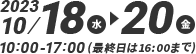 2023年10/18(水)~20(金)　10:00~17:00(最終日は16:00まで)